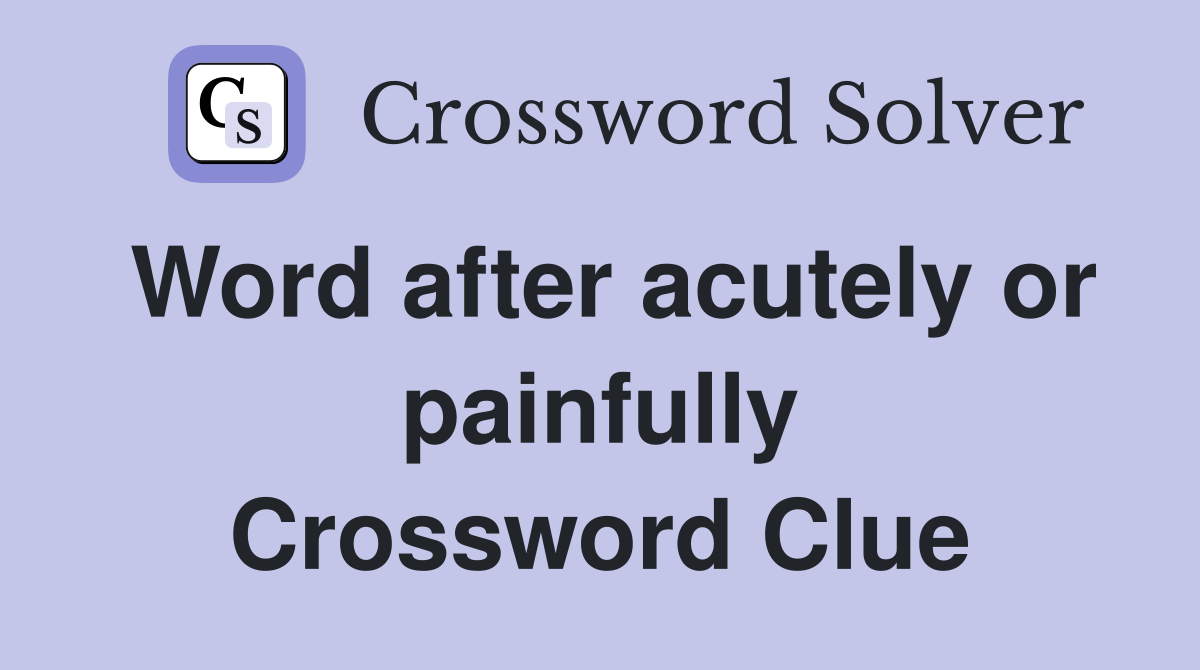 Word after acutely or painfully Crossword Clue