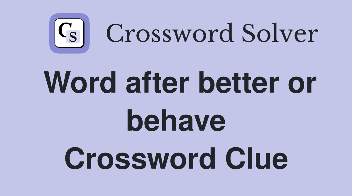 Word after better or behave Crossword Clue