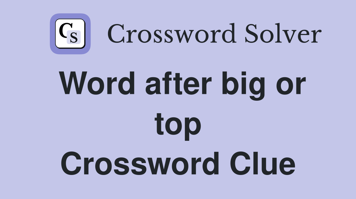 Word after big or top Crossword Clue