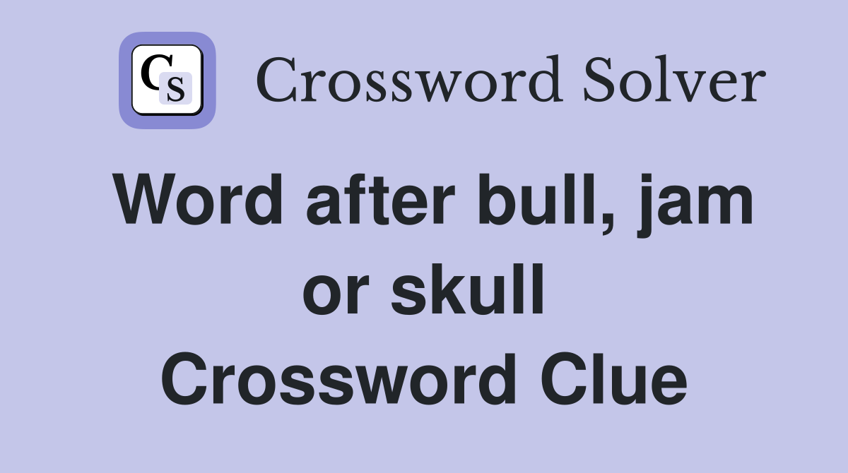 Word after bull, jam or skull Crossword Clue