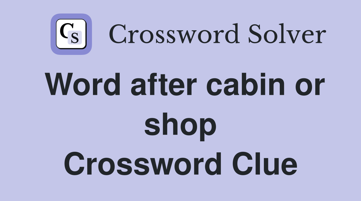 Word after cabin or shop Crossword Clue