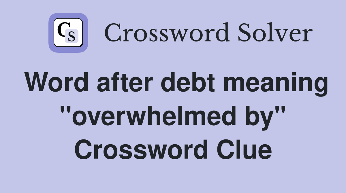 Word after debt meaning "overwhelmed by" Crossword Clue