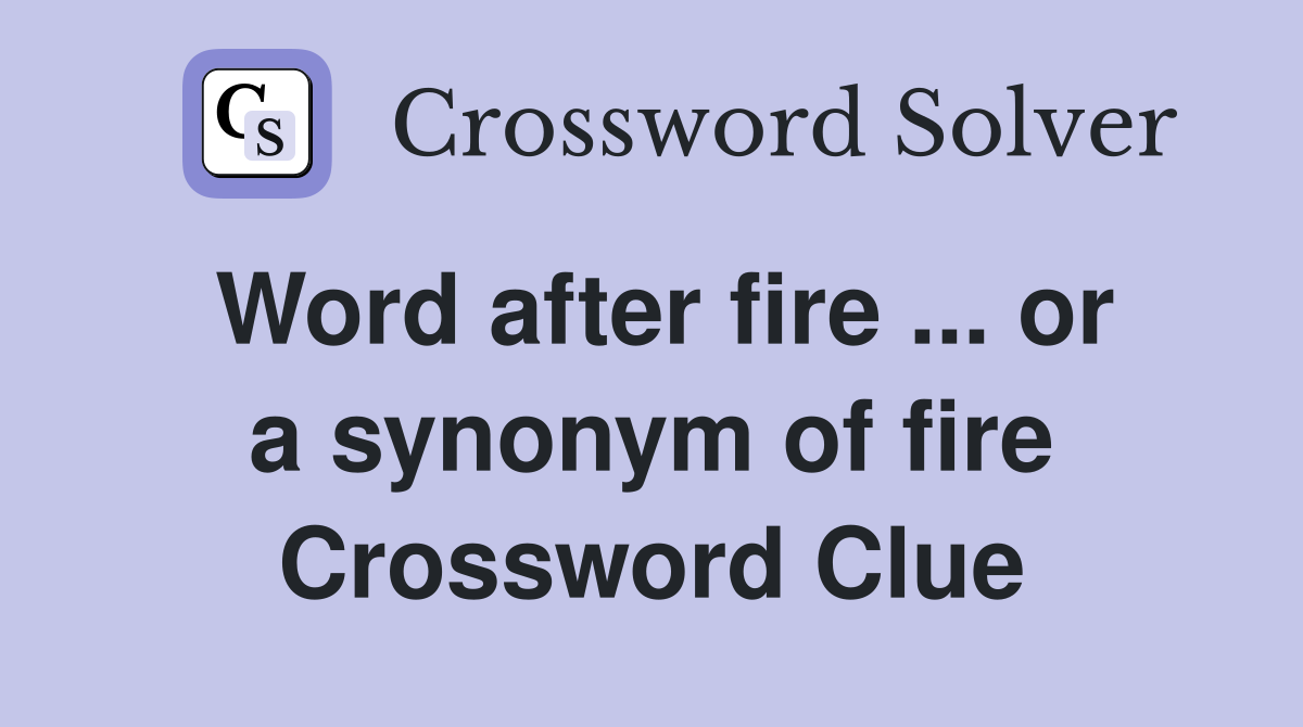 Word after fire ... or a synonym of fire Crossword Clue