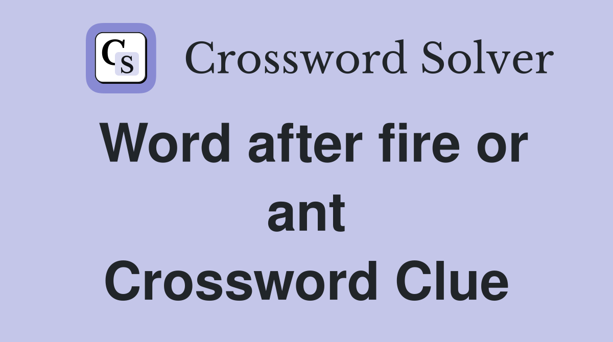 Word after fire or ant Crossword Clue