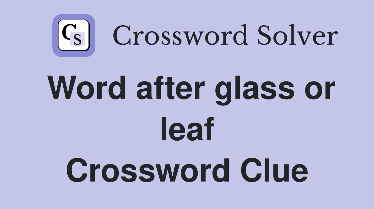 Word after glass or leaf Crossword Clue
