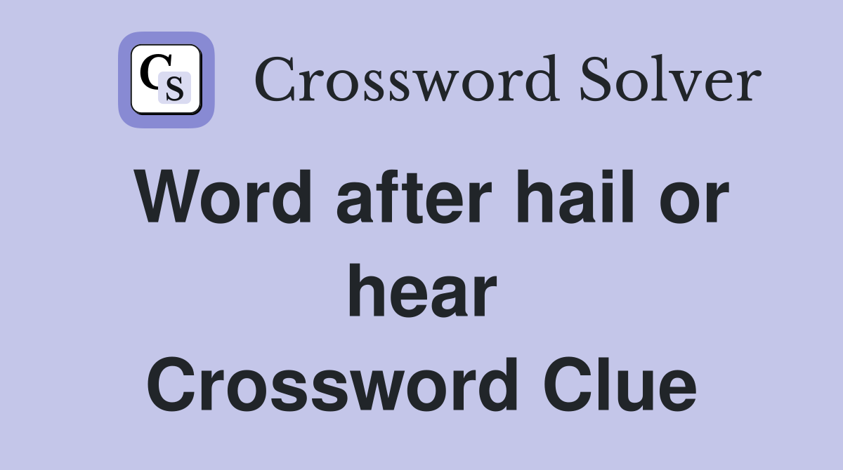 Word after hail or hear Crossword Clue