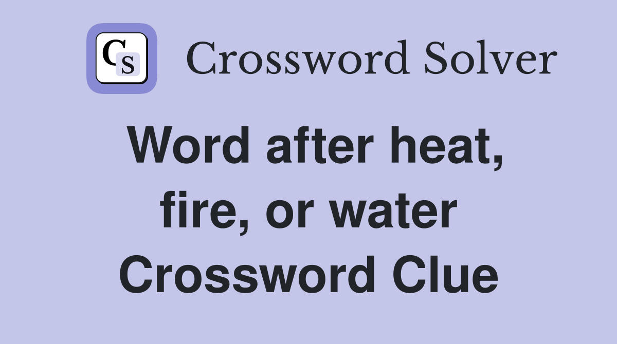 Word after heat, fire, or water Crossword Clue