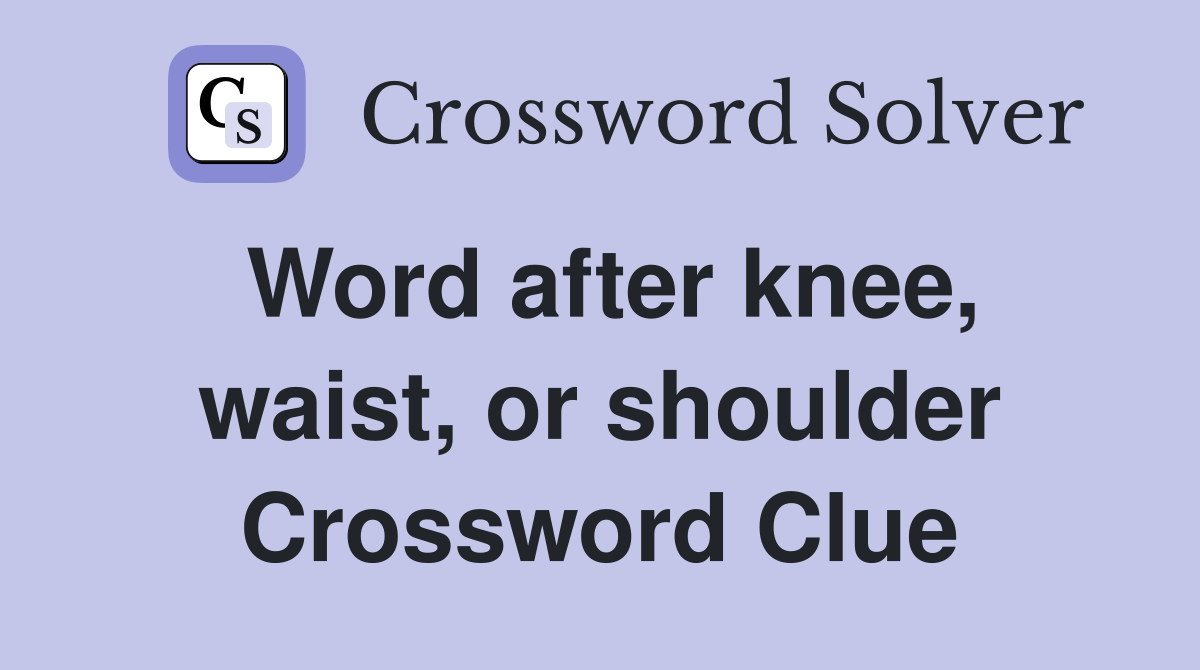 Word after knee, waist, or shoulder Crossword Clue