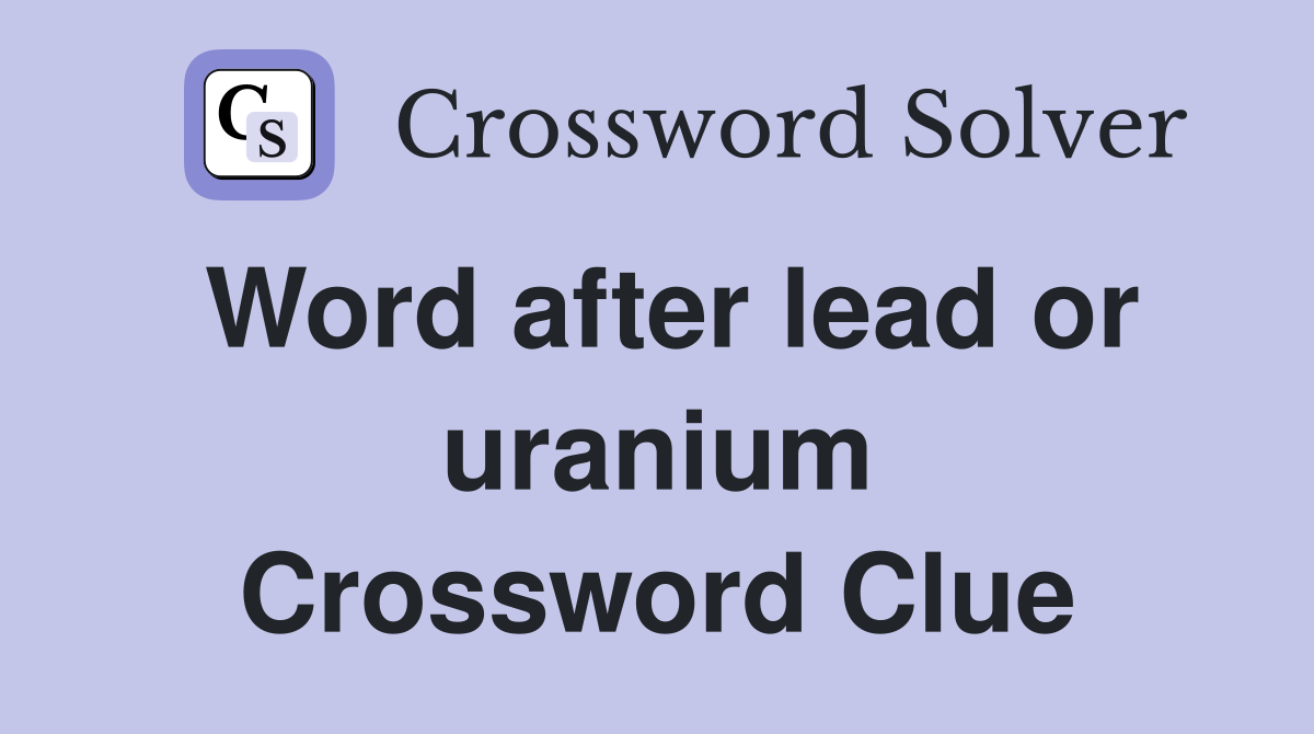 Word after lead or uranium Crossword Clue
