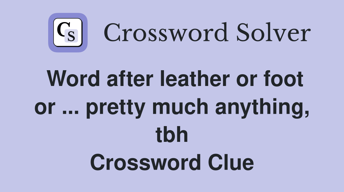 Word after leather or foot or ... pretty much anything, tbh Crossword Clue