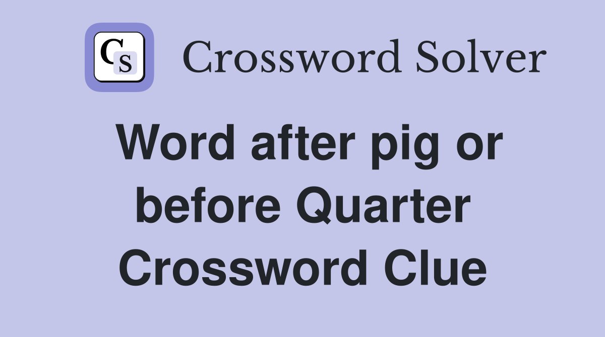 Word after pig or before Quarter Crossword Clue