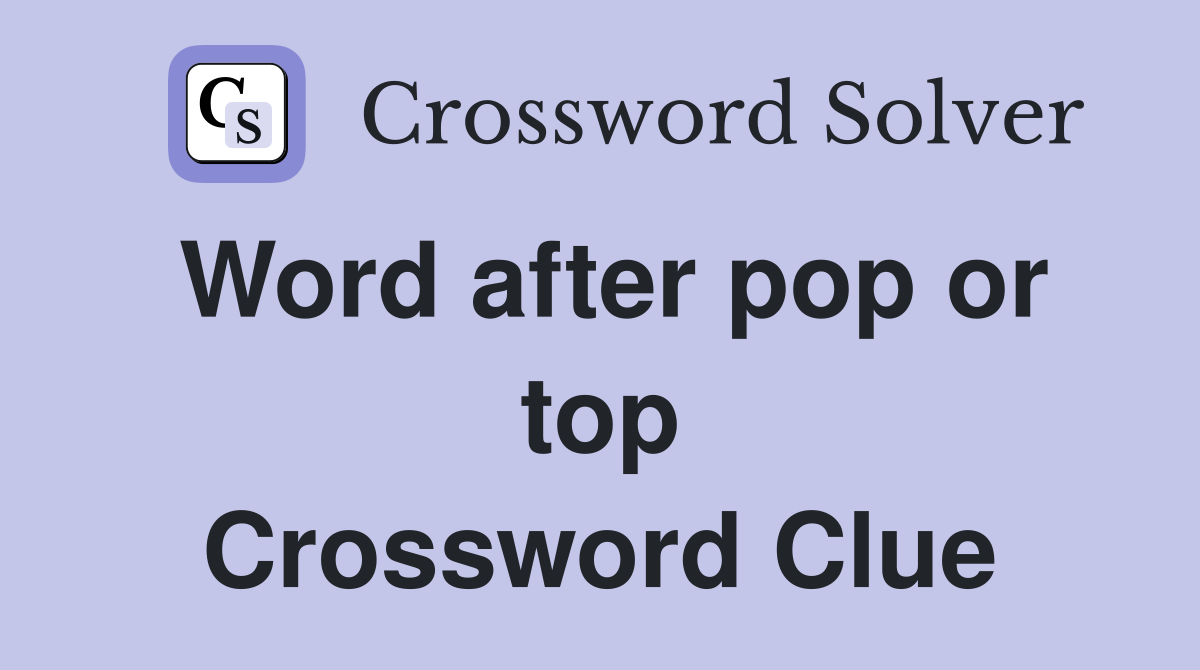 Word after pop or top Crossword Clue