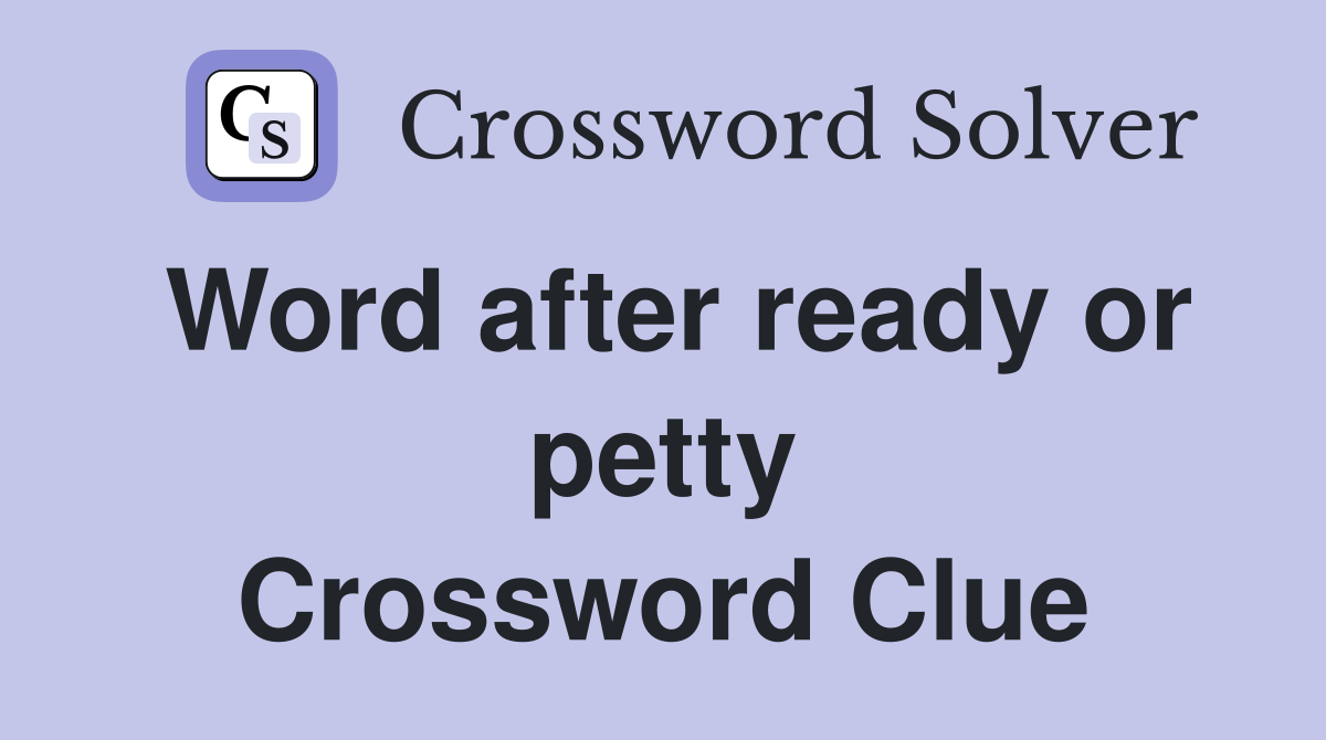 Word after ready or petty Crossword Clue