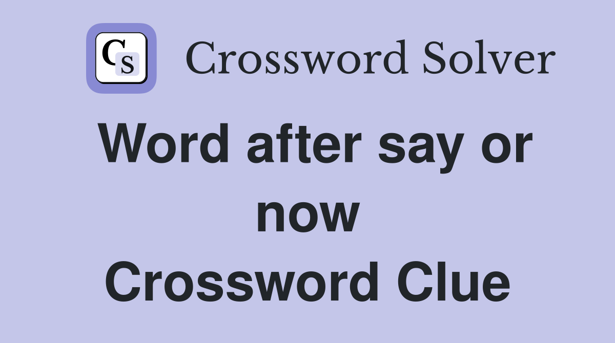 Word after say or now Crossword Clue