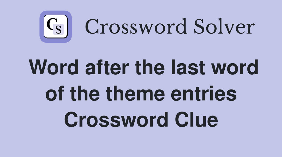 Word after the last word of the theme entries Crossword Clue