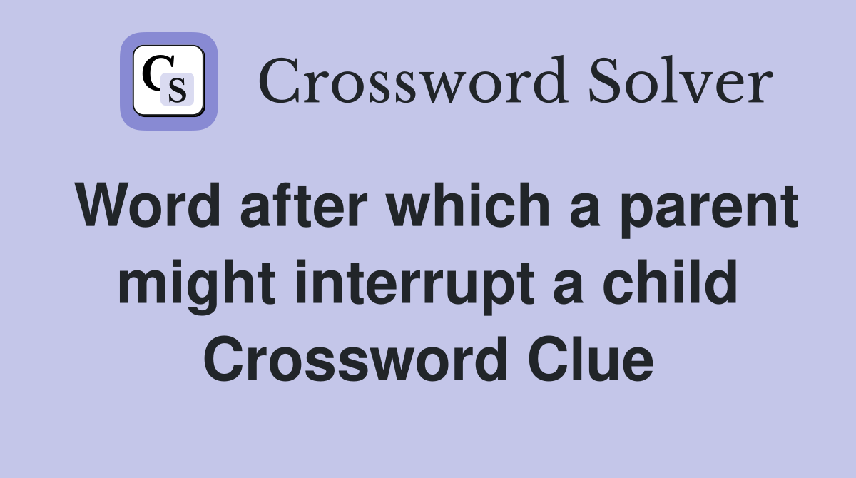 Word after which a parent might interrupt a child Crossword Clue
