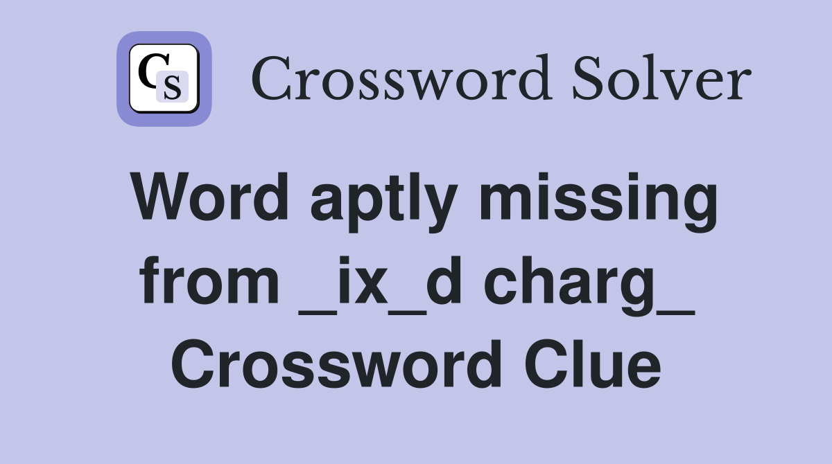 Word aptly missing from _ix_d charg_ Crossword Clue