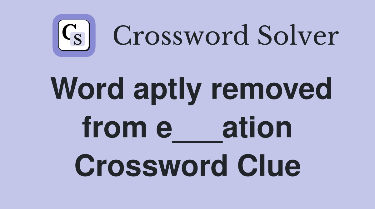 Word aptly removed from e___ation Crossword Clue