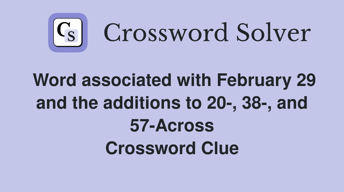 Word associated with February 29 and the additions to 20-, 38-, and 57-Across Crossword Clue