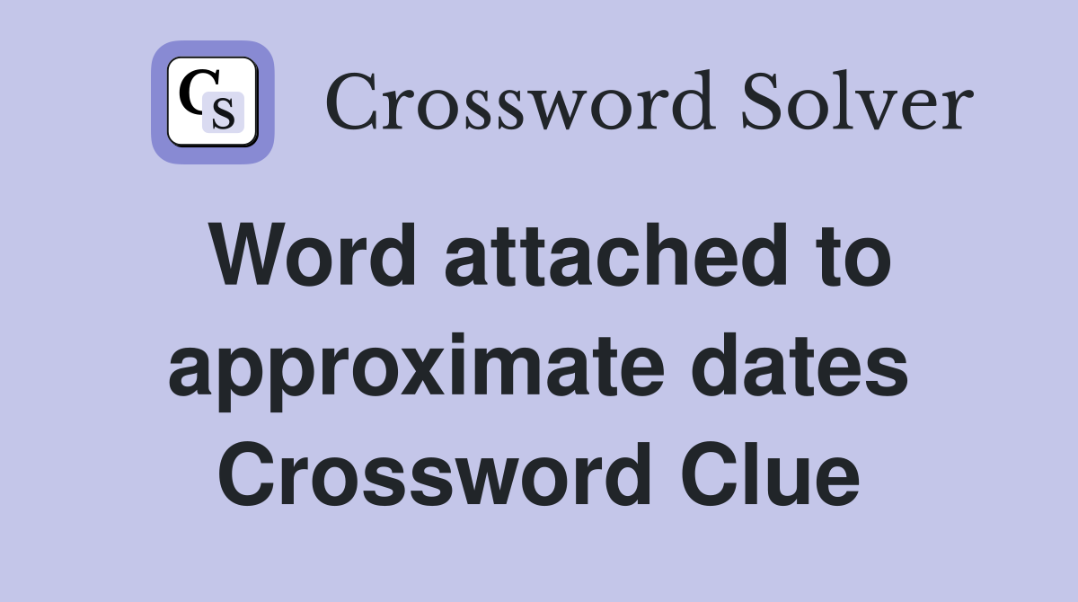 Word attached to approximate dates Crossword Clue