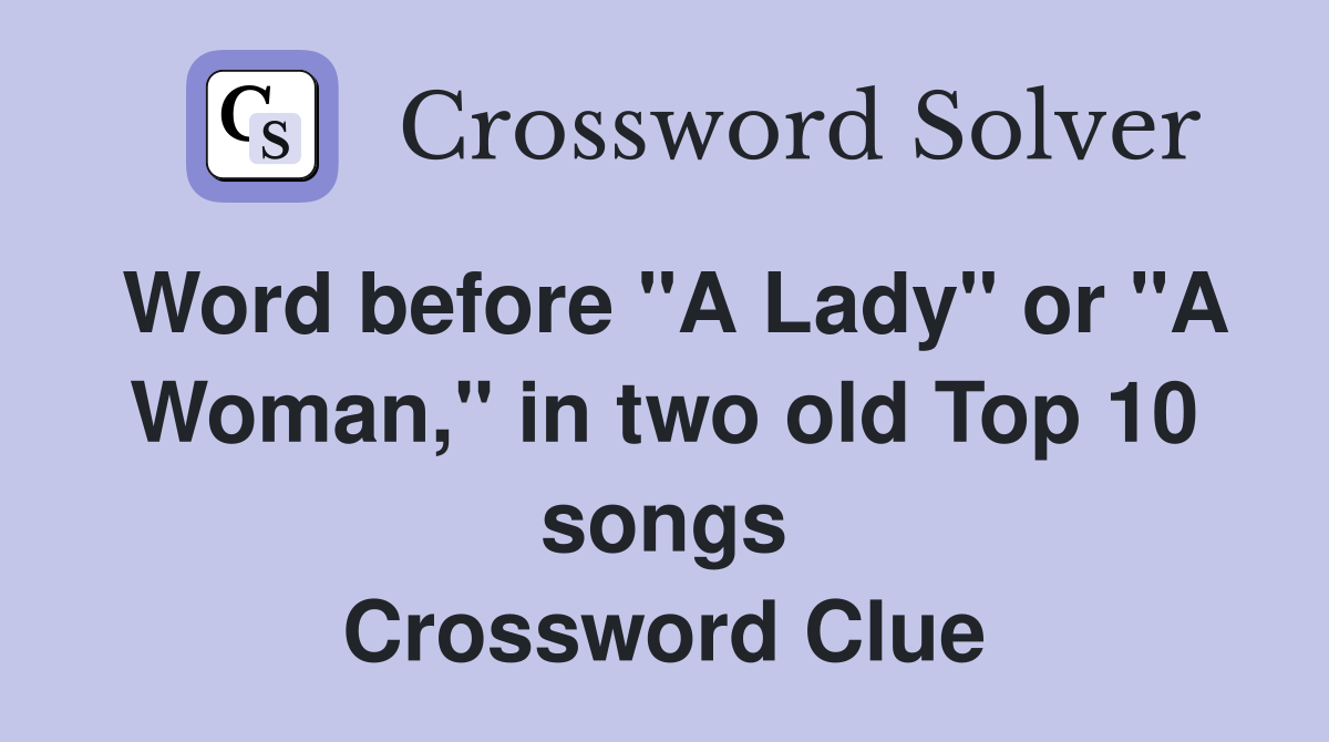 Word before "A Lady" or "A Woman," in two old Top 10 songs Crossword Clue