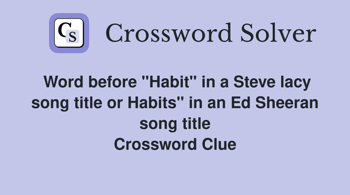 Word before "Habit" in a Steve lacy song title or Habits" in an Ed Sheeran song title Crossword Clue