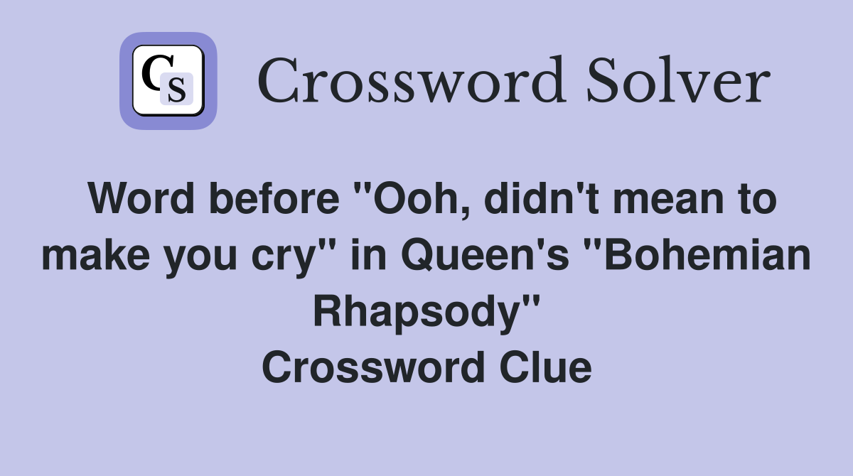 Word before "Ooh, didn't mean to make you cry" in Queen's "Bohemian Rhapsody" Crossword Clue