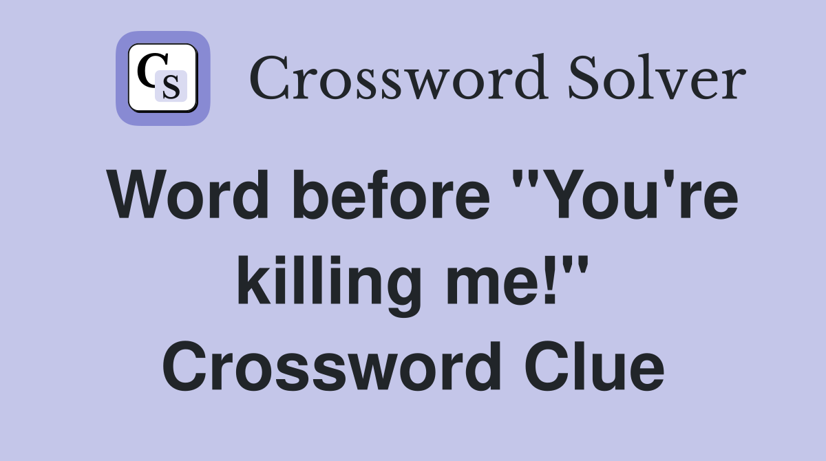 Word before "You're killing me!" Crossword Clue