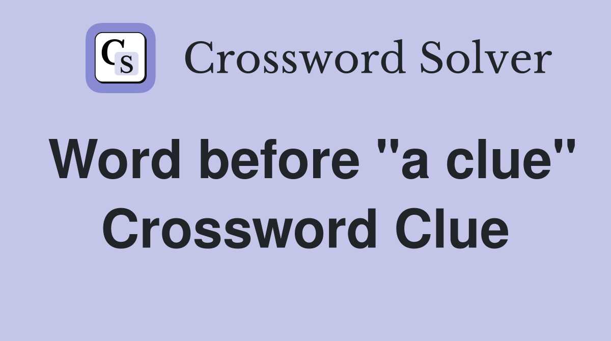Word before "a clue" Crossword Clue