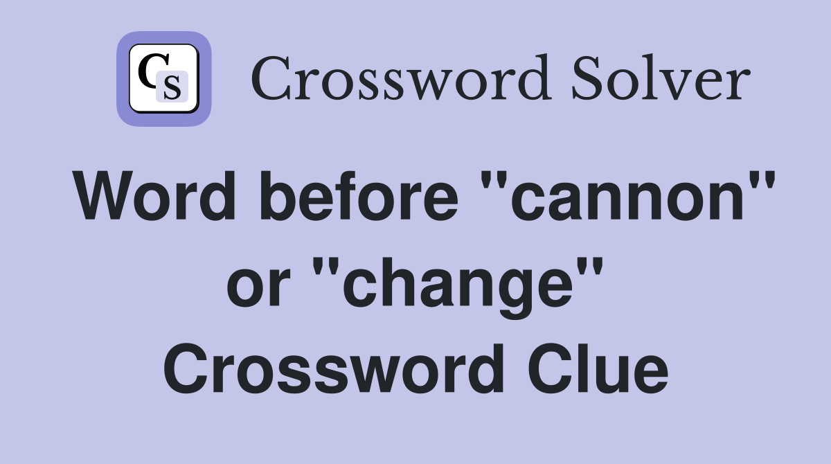 Word before "cannon" or "change" Crossword Clue