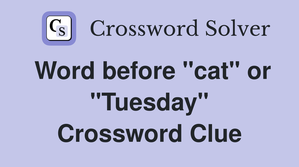 Word before "cat" or "Tuesday" Crossword Clue