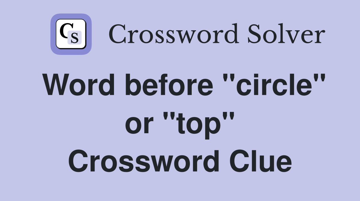 Word before "circle" or "top" Crossword Clue