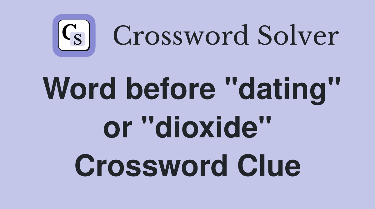Word before "dating" or "dioxide" Crossword Clue