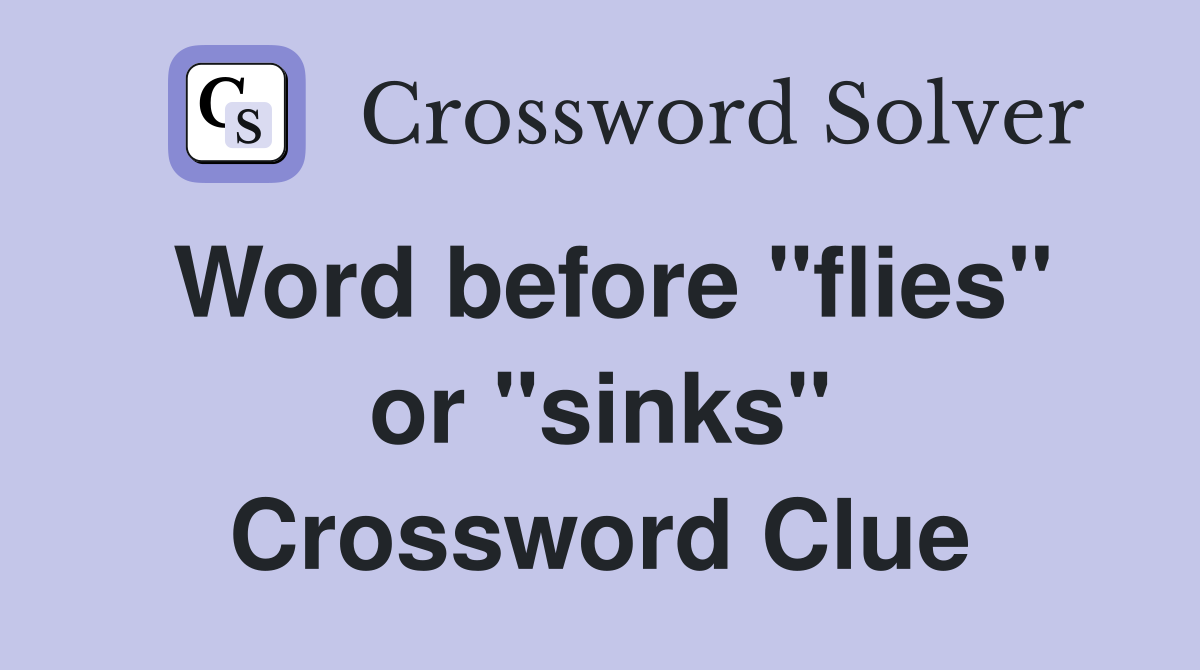 Word before "flies" or "sinks" Crossword Clue