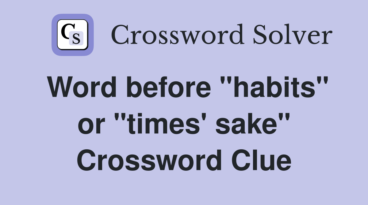 Word before "habits" or "times' sake" Crossword Clue