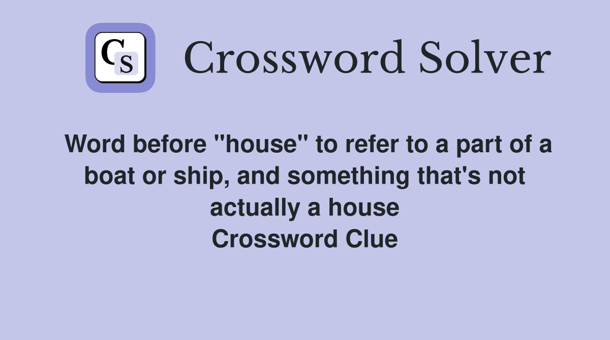 Word before "house" to refer to a part of a boat or ship, and something that's not actually a house Crossword Clue