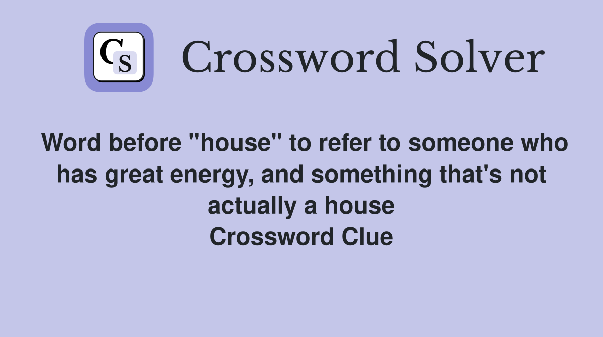 Word before "house" to refer to someone who has great energy, and something that's not actually a house Crossword Clue