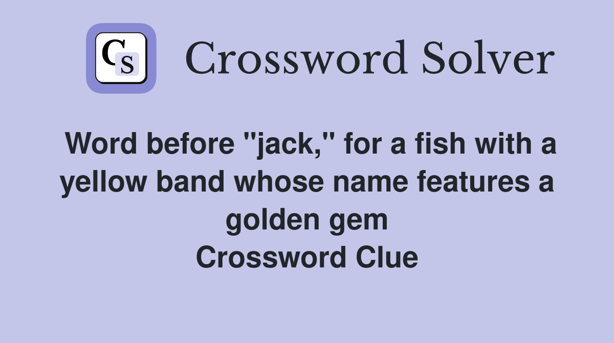 Word before "jack," for a fish with a yellow band whose name features a golden gem Crossword Clue
