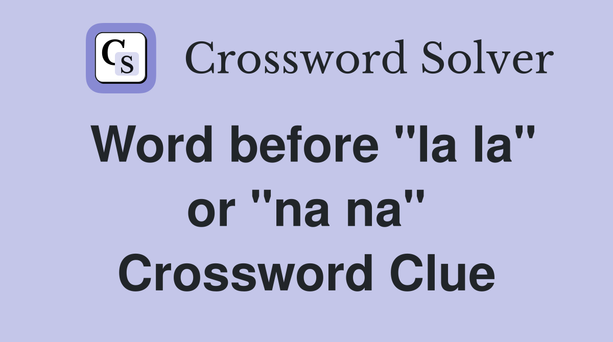 Word before "la la" or "na na" Crossword Clue