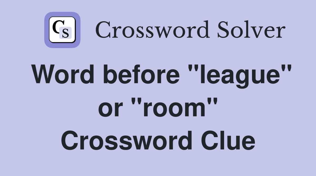 Word before "league" or "room" Crossword Clue