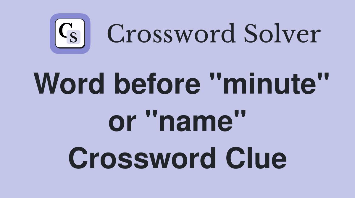 Word before "minute" or "name" Crossword Clue