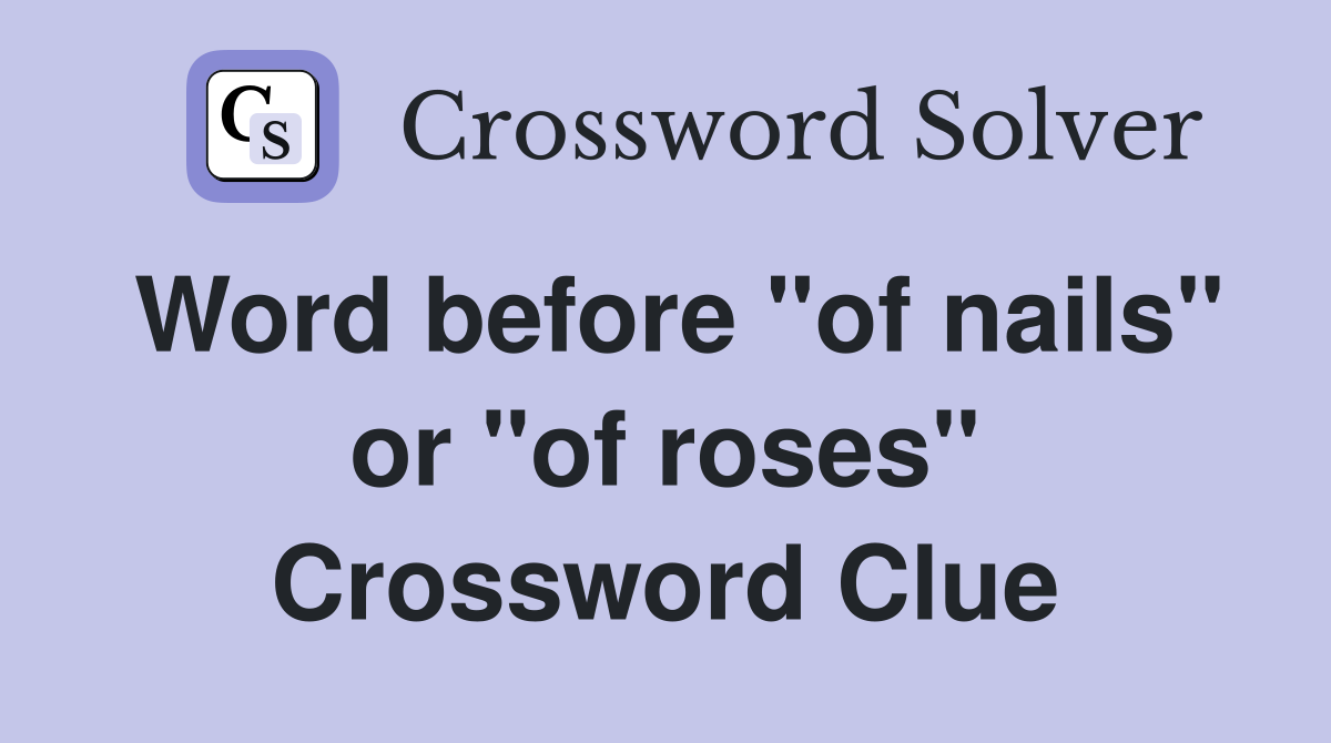 Word before "of nails" or "of roses" Crossword Clue