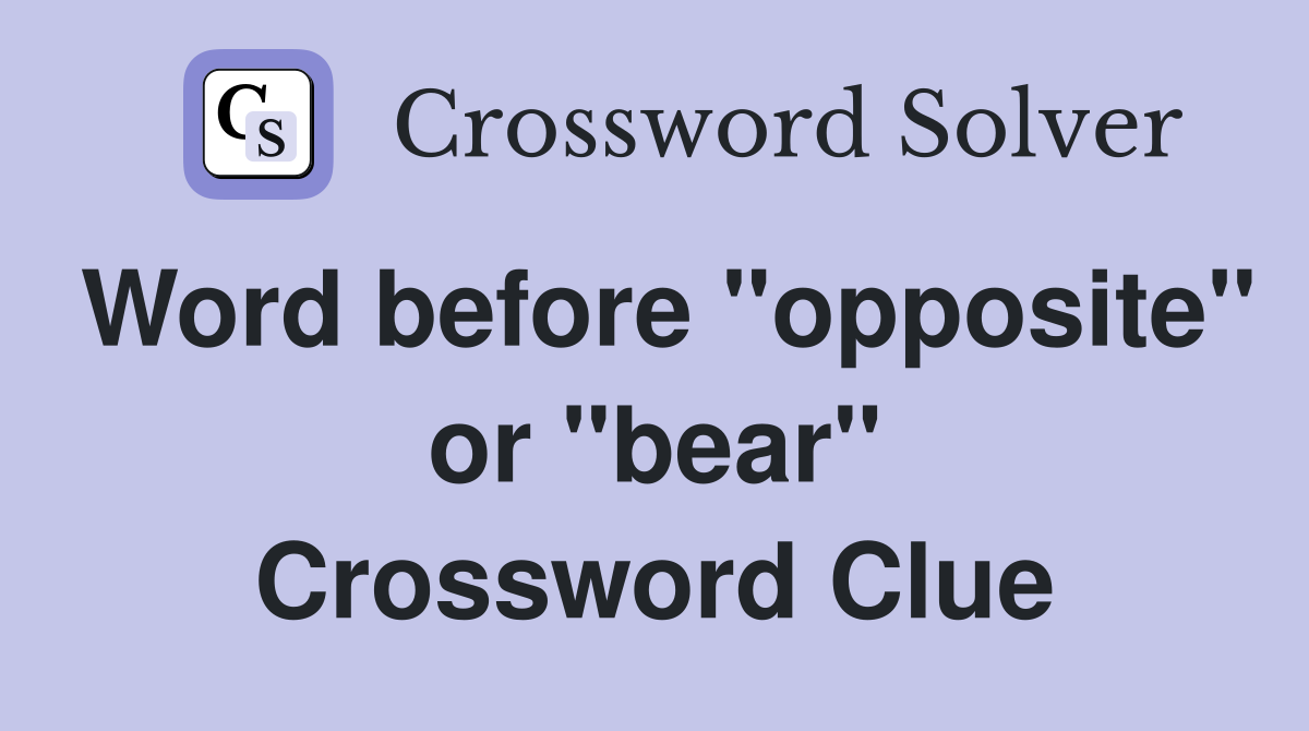 Word before "opposite" or "bear" Crossword Clue