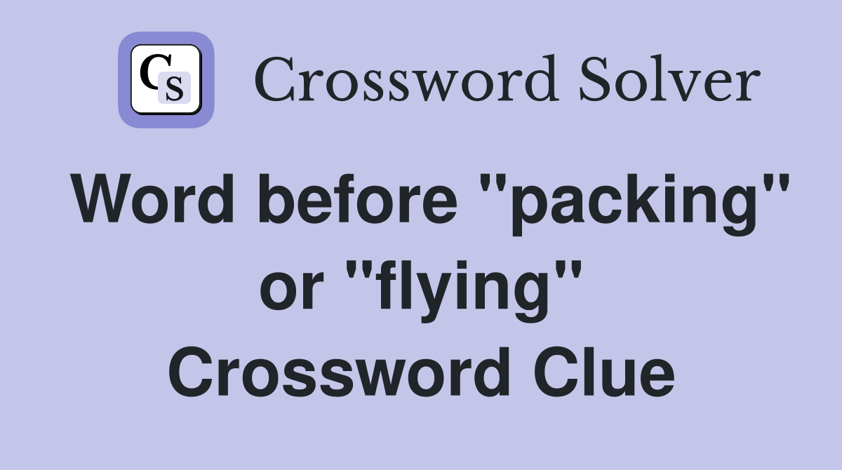 Word before "packing" or "flying" Crossword Clue