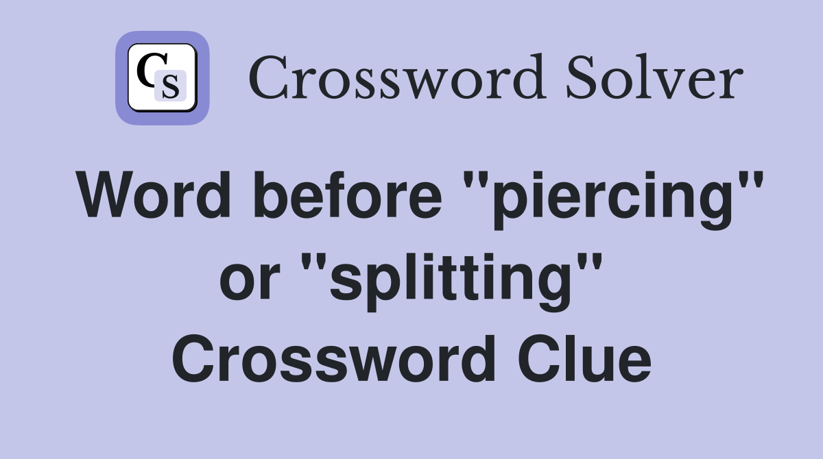 Word before "piercing" or "splitting" Crossword Clue