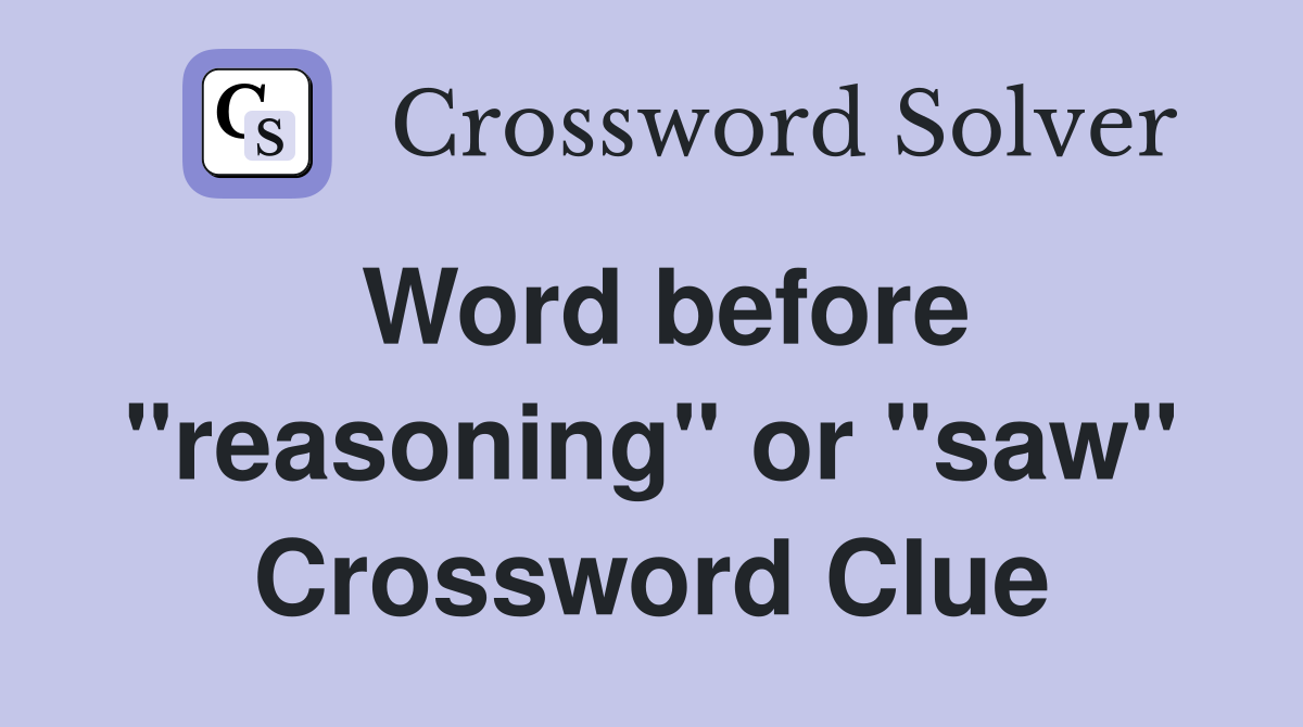 Word before "reasoning" or "saw" Crossword Clue