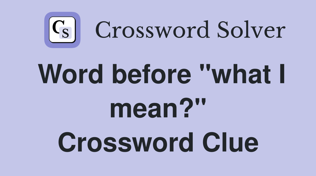 Word before "what I mean?" Crossword Clue