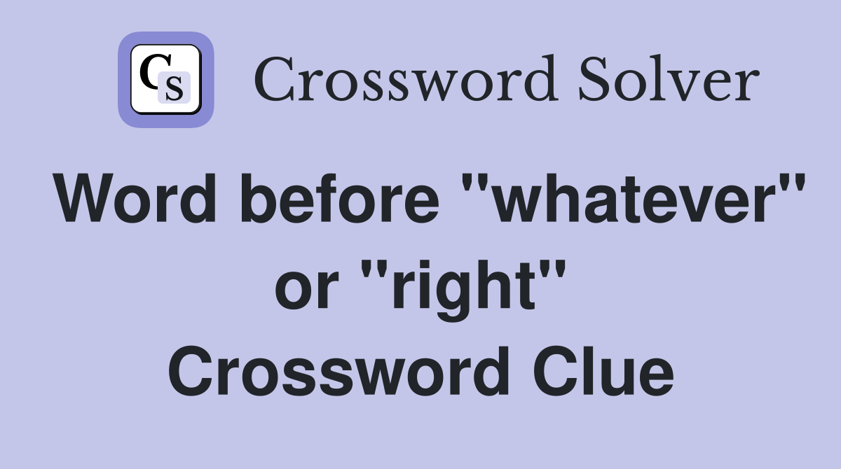Word before "whatever" or "right" Crossword Clue