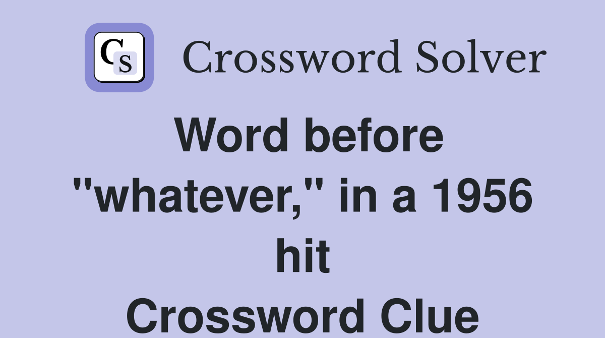 Word before "whatever," in a 1956 hit Crossword Clue