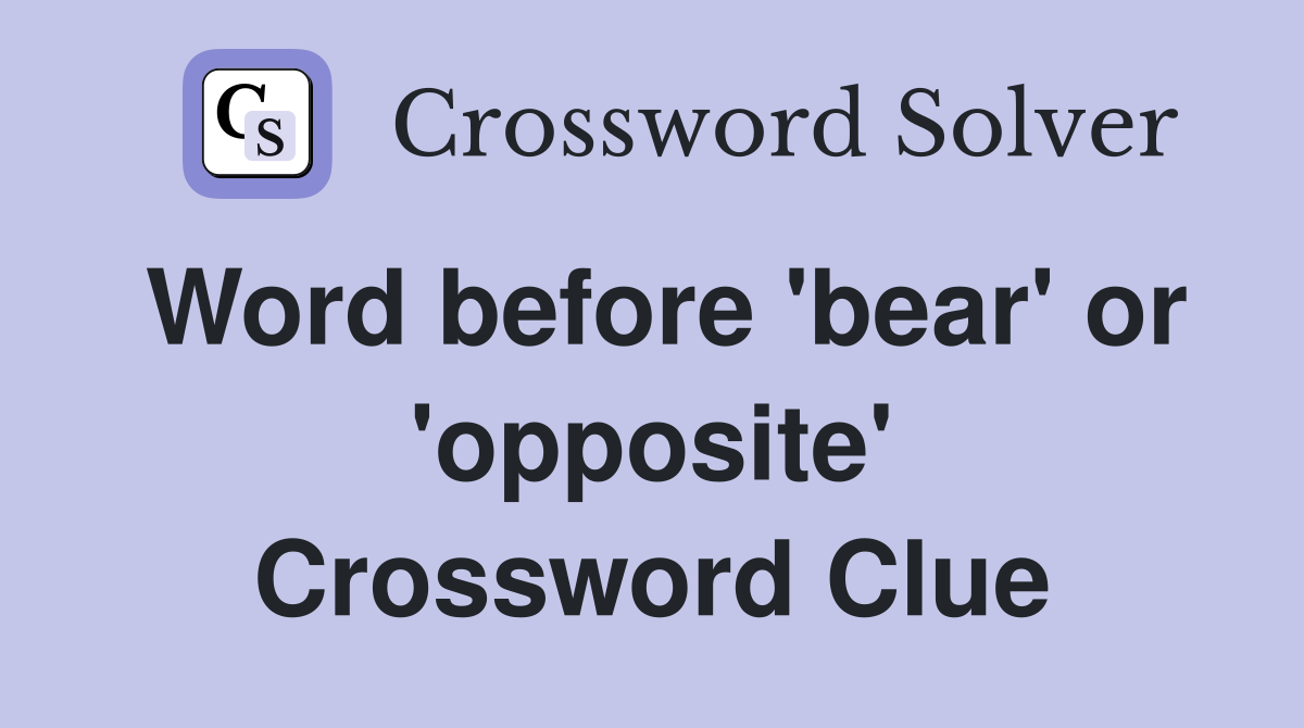 Word before 'bear' or 'opposite' Crossword Clue